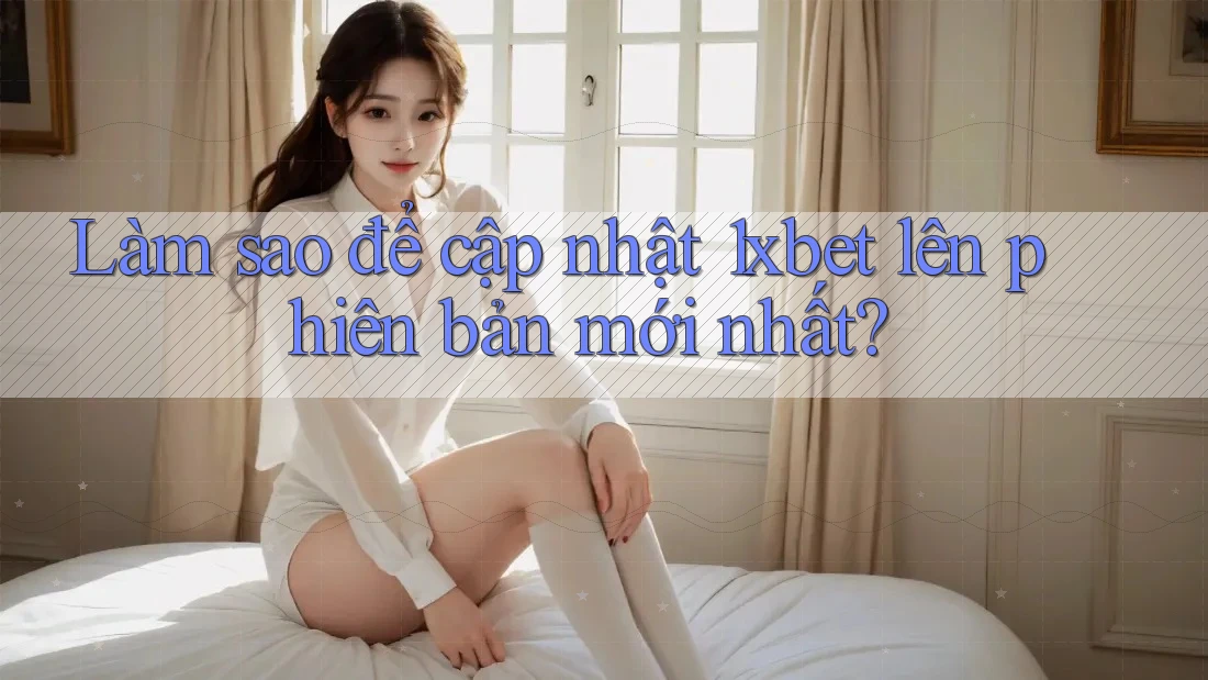 Làm sao để cập nhật 1xbet lên phiên bản mới nhất? Làm sao để cập nhật 1xbet lên phiên bản mới nhất?
