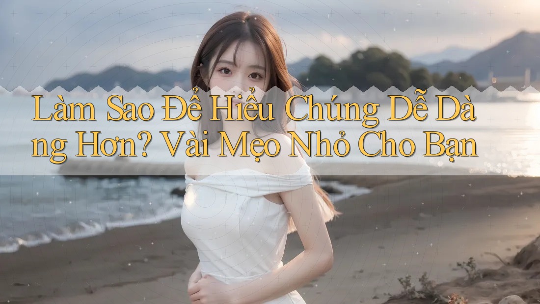 Làm Sao Để Hiểu Chúng Dễ Dàng Hơn? Vài Mẹo Nhỏ Cho Bạn