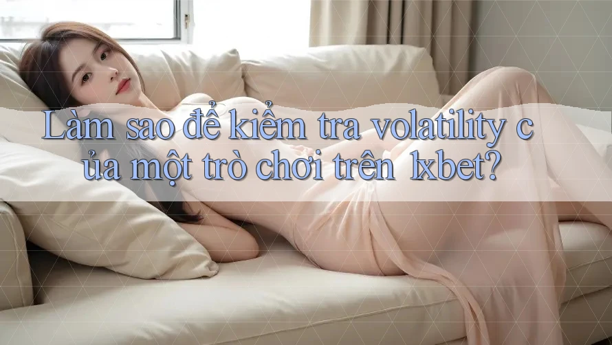Làm sao để kiểm tra volatility của một trò chơi trên 1xbet?