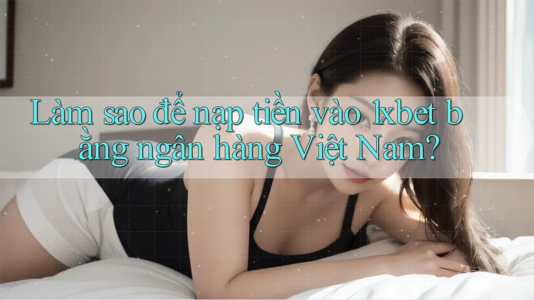 Làm sao để nạp tiền vào 1xbet bằng ngân hàng Việt Nam? Làm sao để nạp tiền vào 1xbet bằng ngân hàng Việt Nam?