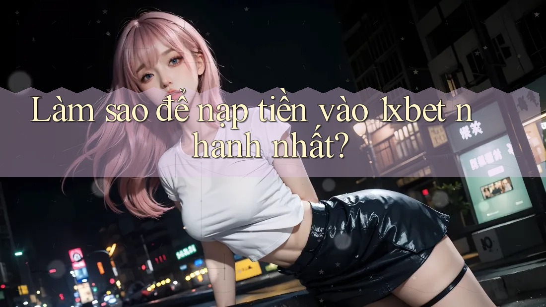 Làm sao để nạp tiền vào 1xbet nhanh nhất?
