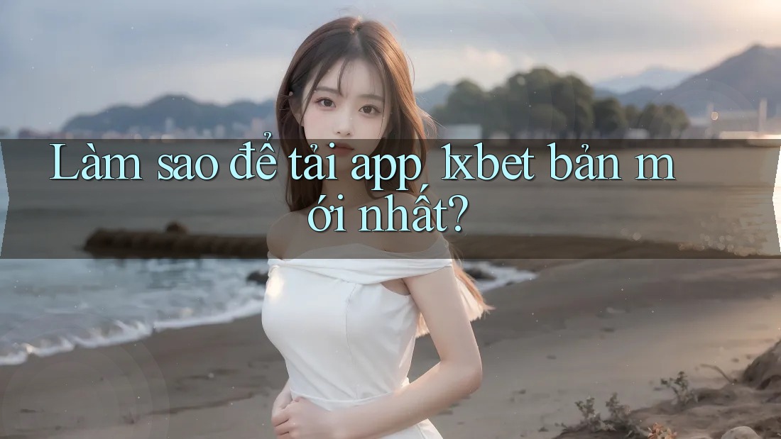 Làm sao để tải app 1xbet bản mới nhất? Làm sao để tải app 1xbet bản mới nhất?