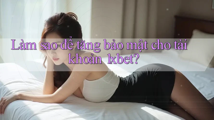 Làm sao để tăng bảo mật cho tài khoản 1xbet?