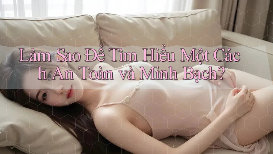 Làm Sao Để Tìm Hiểu Một Cách An Toàn và Minh Bạch?