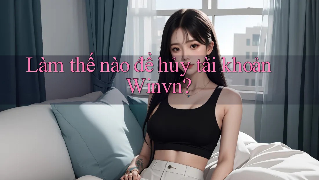 Làm thế nào để hủy tài khoản Winvn? Làm thế nào để hủy tài khoản Winvn?
