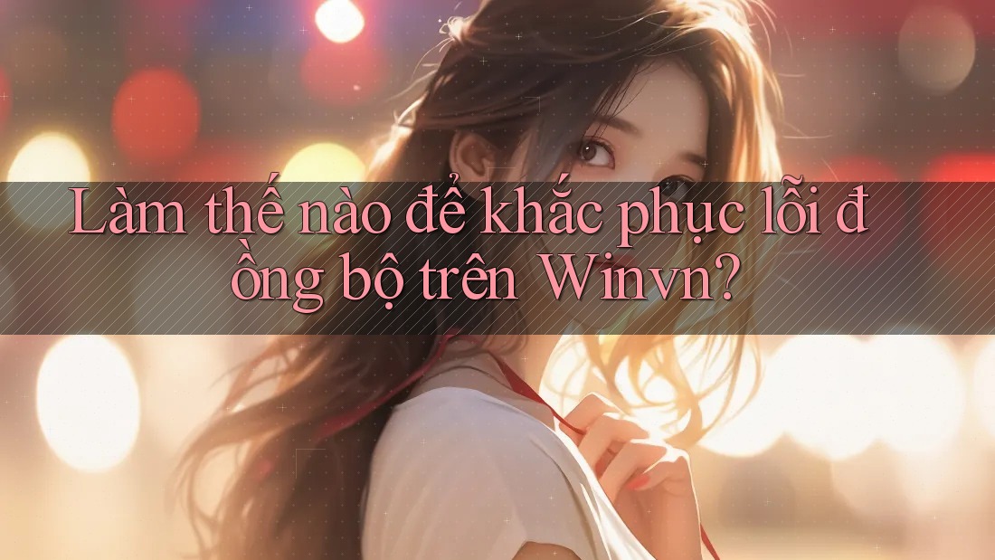Làm thế nào để khắc phục lỗi đồng bộ trên Winvn? Làm thế nào để khắc phục lỗi đồng bộ trên Winvn?