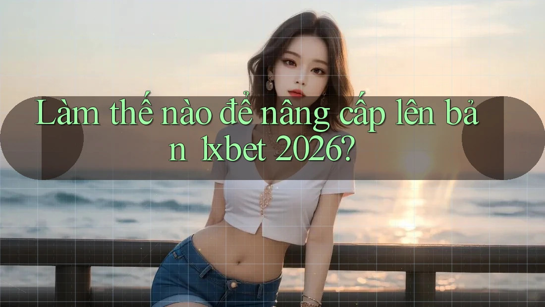 Làm thế nào để nâng cấp lên bản 1xbet 2026? Làm thế nào để nâng cấp lên bản 1xbet 2026?