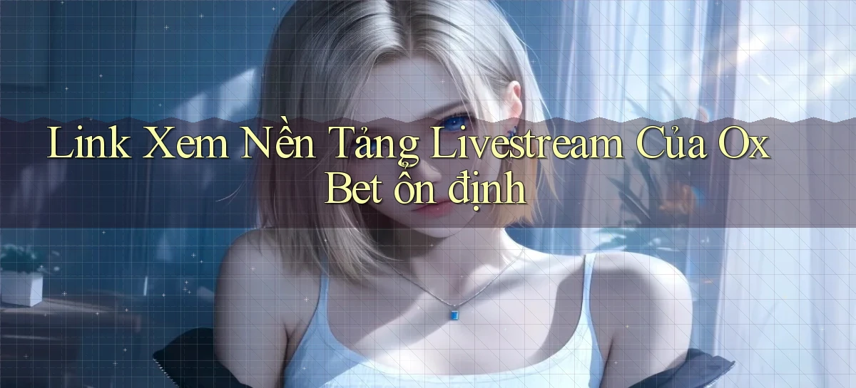 link xem nền tảng livestream của ox bet ổn định