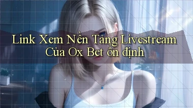 link xem nền tảng livestream của ox bet ổn định