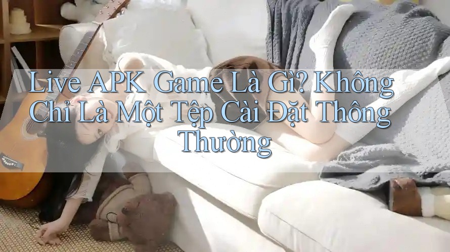 Live APK Game Là Gì? Không Chỉ Là Một Tệp Cài Đặt Thông Thường