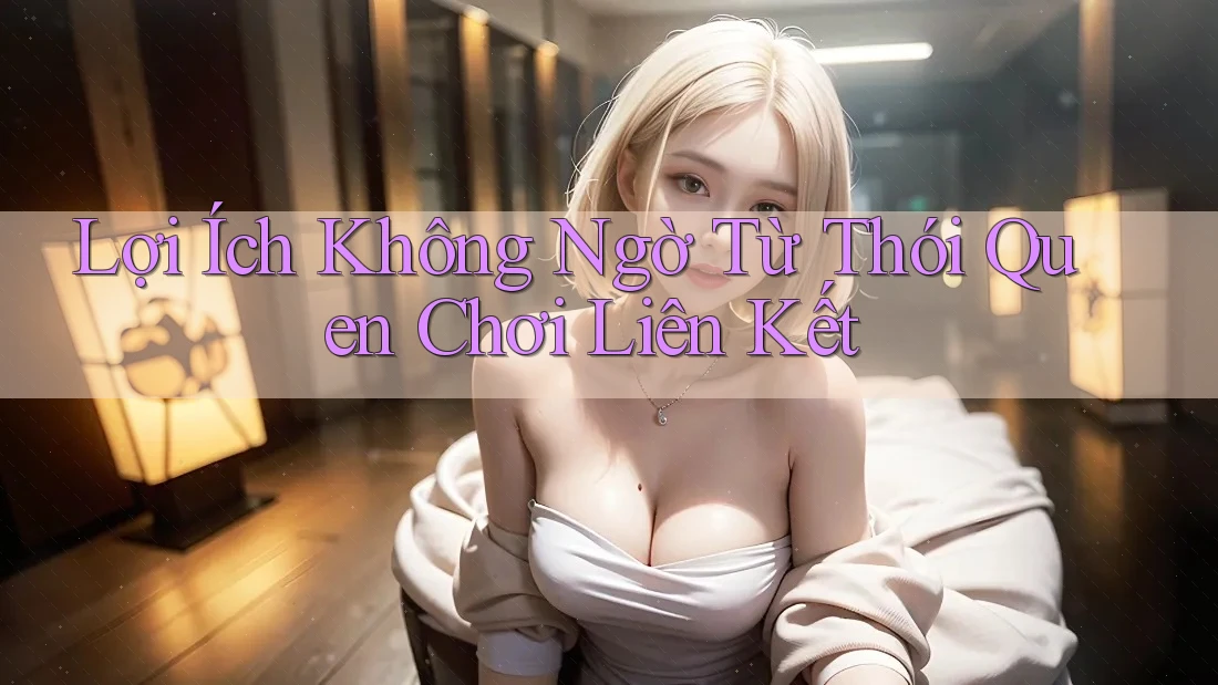 Lợi Ích Không Ngờ Từ Thói Quen Chơi Liên Kết