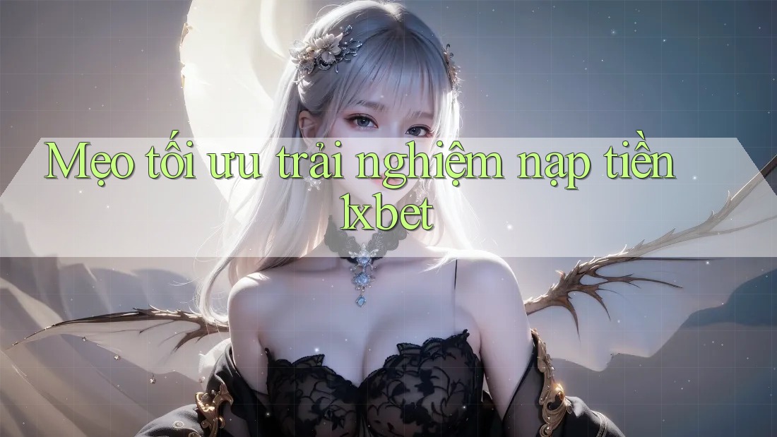 Mẹo tối ưu trải nghiệm nạp tiền 1xbet