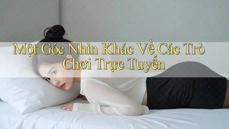 Một Góc Nhìn Khác Về Các Trò Chơi Trực Tuyến Một Góc Nhìn Khác Về Các Trò Chơi Trực Tuyến