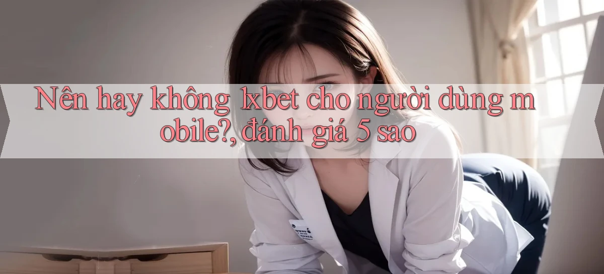 Nên hay không 1xbet cho người dùng mobile, đánh giá 5 sao