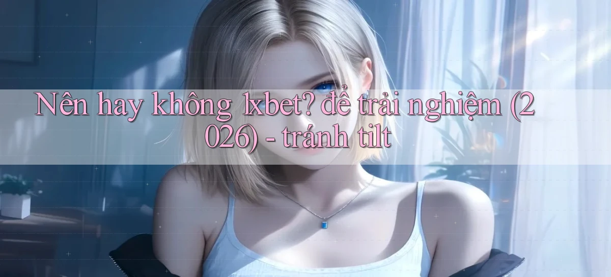 Nên hay không 1xbet để trải nghiệm (2026)   tránh tilt