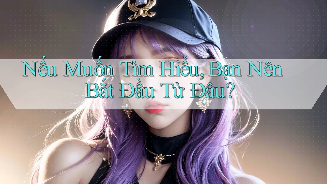 Nếu Muốn Tìm Hiểu, Bạn Nên Bắt Đầu Từ Đâu? Nếu Muốn Tìm Hiểu, Bạn Nên Bắt Đầu Từ Đâu?