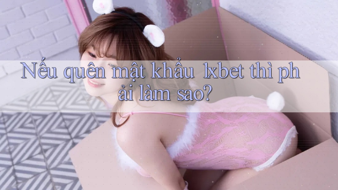 Nếu quên mật khẩu 1xbet thì phải làm sao?