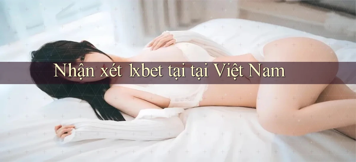 Nhận xét 1xbet tại tại Việt Nam