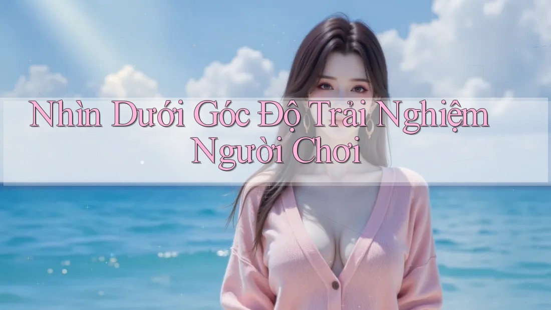Nhìn Dưới Góc Độ Trải Nghiệm Người Chơi