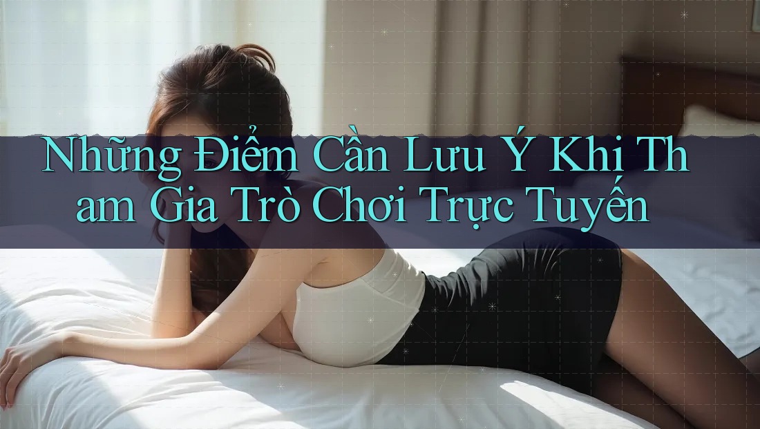 Những Điểm Cần Lưu Ý Khi Tham Gia Trò Chơi Trực Tuyến