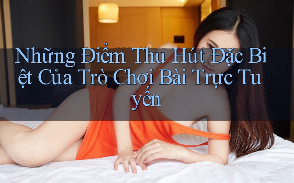 Những Điểm Thu Hút Đặc Biệt Của Trò Chơi Bài Trực Tuyến