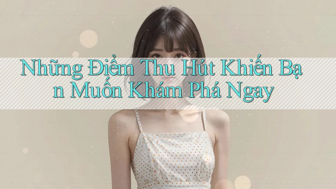 Những Điểm Thu Hút Khiến Bạn Muốn Khám Phá Ngay Những Điểm Thu Hút Khiến Bạn Muốn Khám Phá Ngay