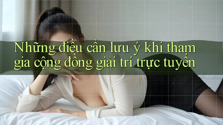 Những điều cần lưu ý khi tham gia cộng đồng giải trí trực tuyến