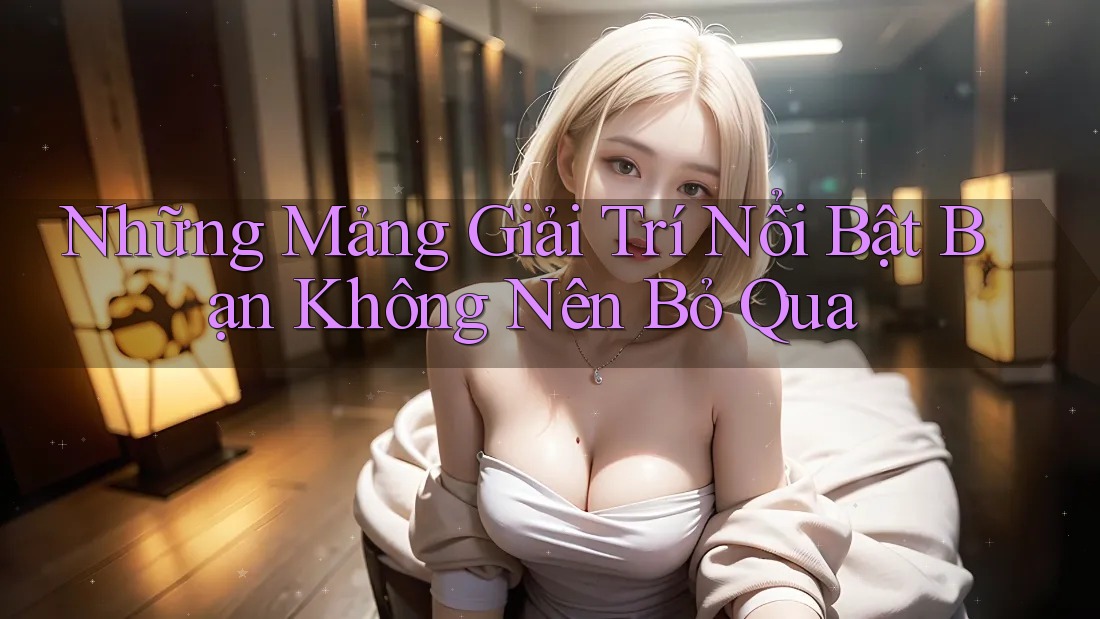 Những Mảng Giải Trí Nổi Bật Bạn Không Nên Bỏ Qua Những Mảng Giải Trí Nổi Bật Bạn Không Nên Bỏ Qua