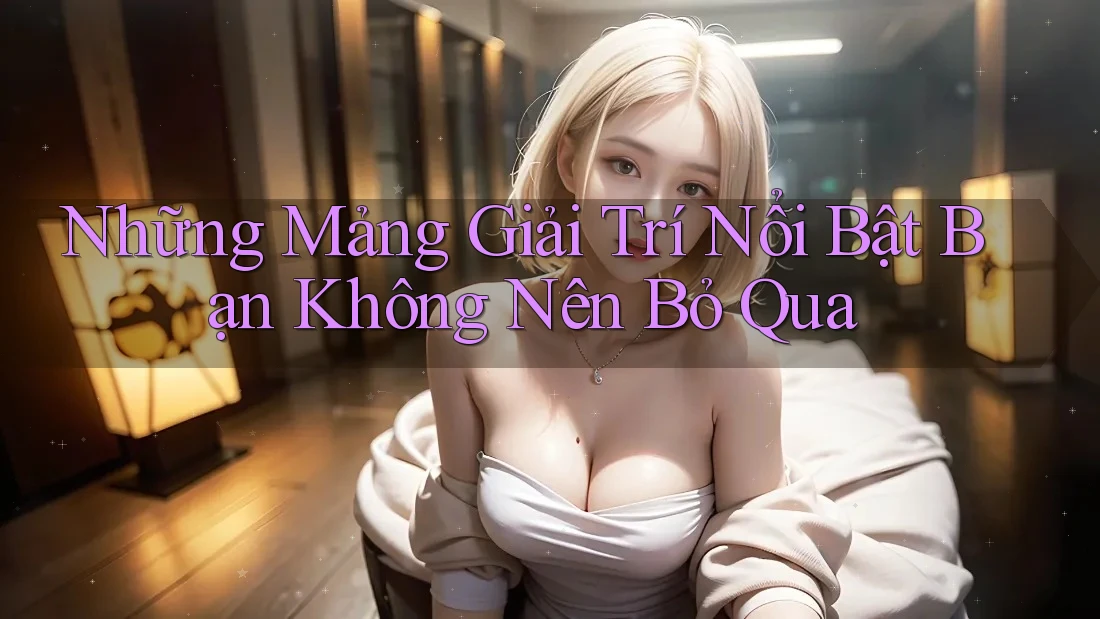 Những Mảng Giải Trí Nổi Bật Bạn Không Nên Bỏ Qua