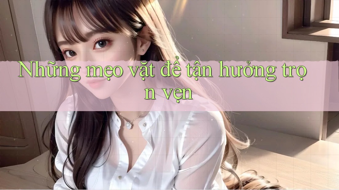 Những mẹo vặt để tận hưởng trọn vẹn