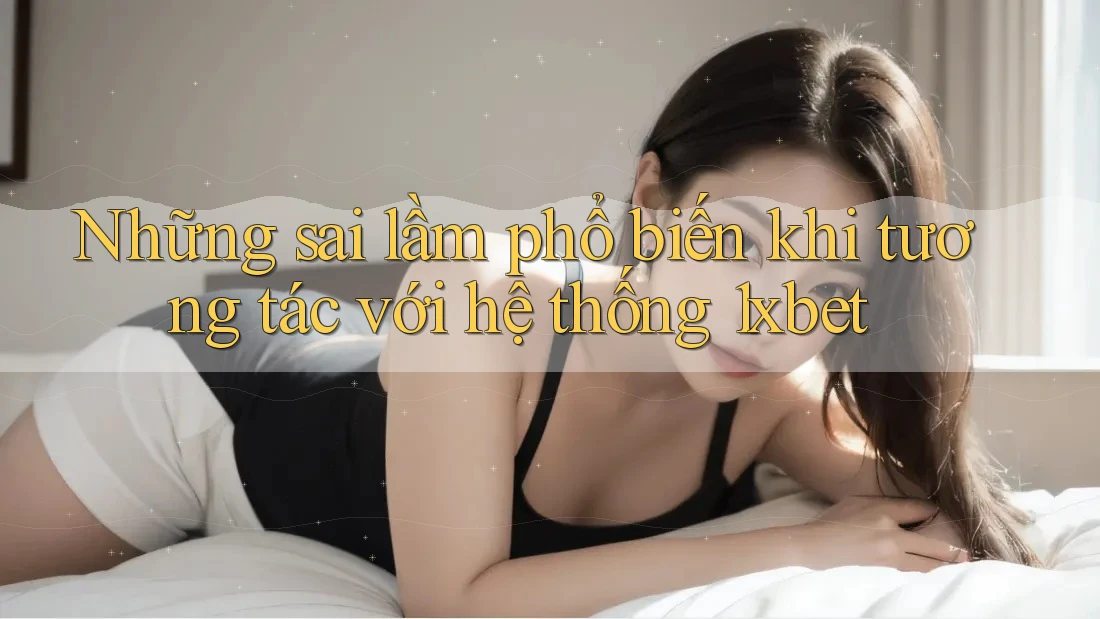 Những sai lầm phổ biến khi tương tác với hệ thống 1xbet Những sai lầm phổ biến khi tương tác với hệ thống 1xbet
