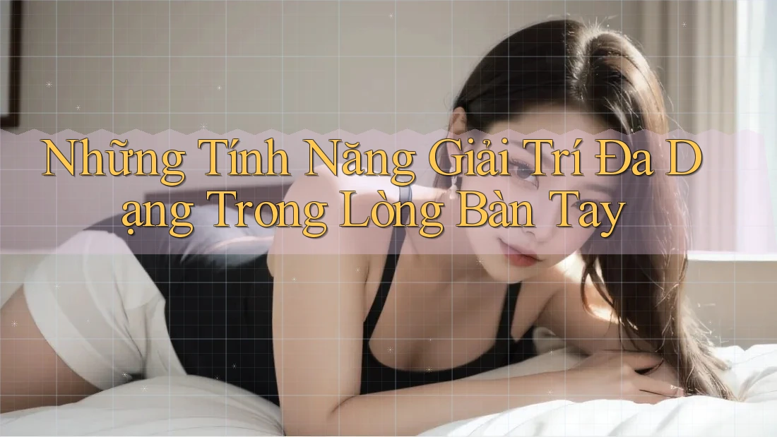 Những Tính Năng Giải Trí Đa Dạng Trong Lòng Bàn Tay Những Tính Năng Giải Trí Đa Dạng Trong Lòng Bàn Tay
