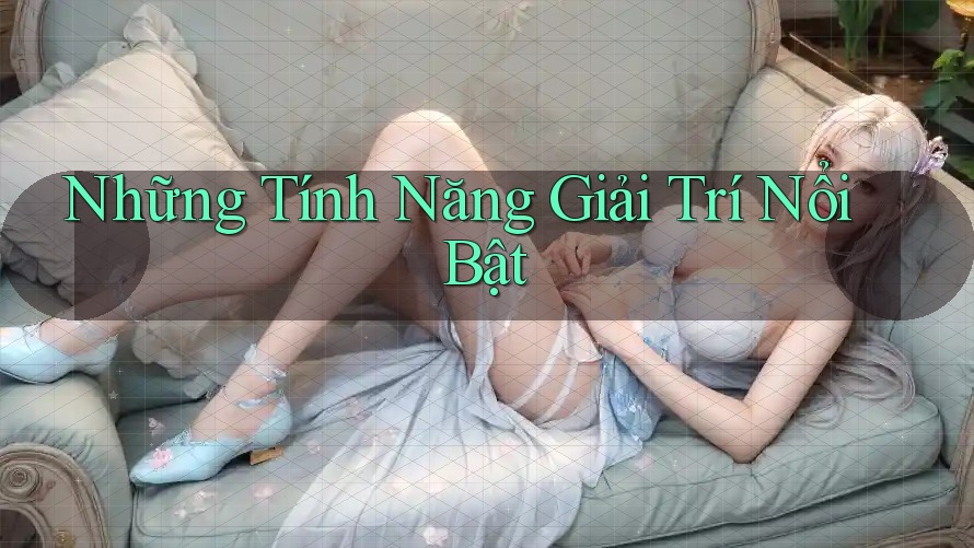 Những Tính Năng Giải Trí Nổi Bật Những Tính Năng Giải Trí Nổi Bật