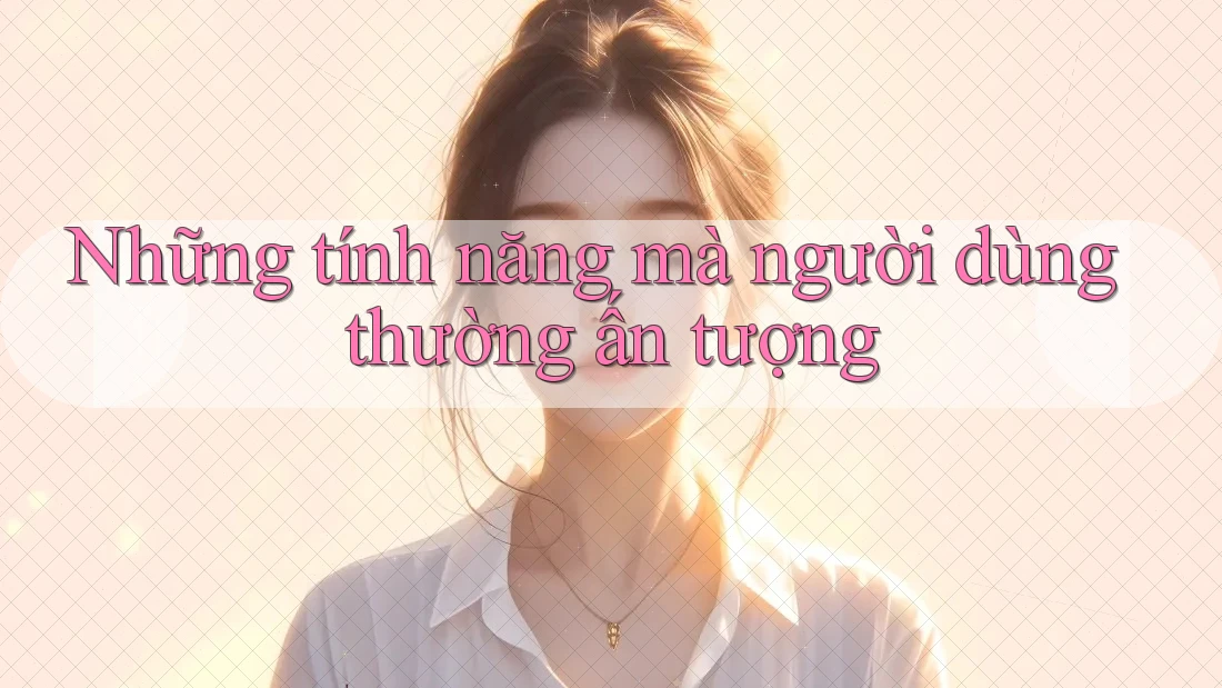 Những tính năng mà người dùng thường ấn tượng Những tính năng mà người dùng thường ấn tượng
