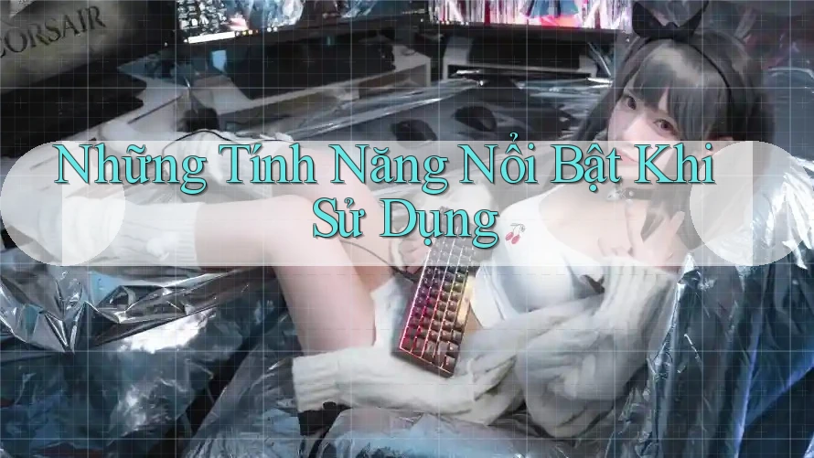 Những Tính Năng Nổi Bật Khi Sử Dụng Những Tính Năng Nổi Bật Khi Sử Dụng