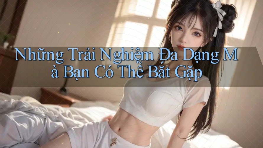 Những Trải Nghiệm Đa Dạng Mà Bạn Có Thể Bắt Gặp