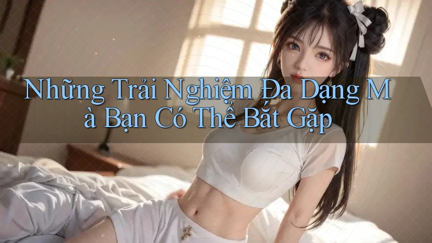 Những Trải Nghiệm Đa Dạng Mà Bạn Có Thể Bắt Gặp Những Trải Nghiệm Đa Dạng Mà Bạn Có Thể Bắt Gặp