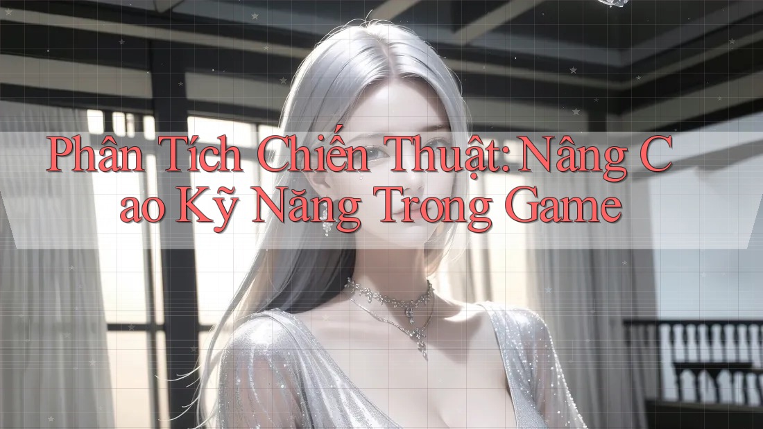 Phân Tích Chiến Thuật: Nâng Cao Kỹ Năng Trong Game