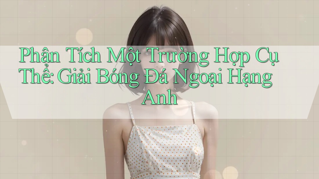 Phân Tích Một Trường Hợp Cụ Thể: Giải Bóng Đá Ngoại Hạng Anh Phân Tích Một Trường Hợp Cụ Thể: Giải Bóng Đá Ngoại Hạng Anh