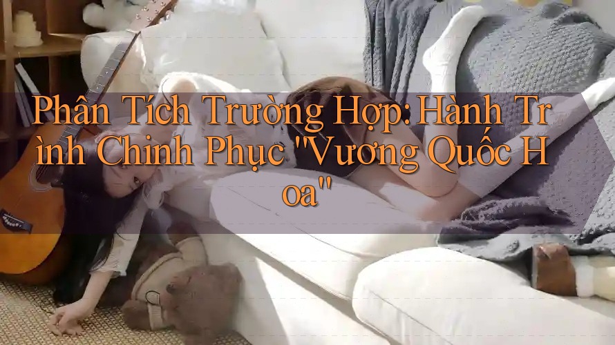 Phân Tích Trường Hợp: Hành Trình Chinh Phục “Vương Quốc Hoa” Phân Tích Trường Hợp: Hành Trình Chinh Phục “Vương Quốc Hoa”