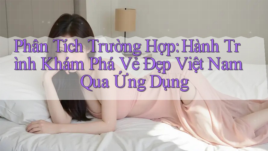 Phân Tích Trường Hợp: Hành Trình Khám Phá Vẻ Đẹp Việt Nam Qua Ứng Dụng Phân Tích Trường Hợp: Hành Trình Khám Phá Vẻ Đẹp Việt Nam Qua Ứng Dụng