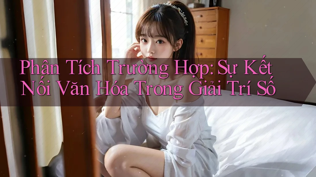 Phân Tích Trường Hợp: Sự Kết Nối Văn Hóa Trong Giải Trí Số Phân Tích Trường Hợp: Sự Kết Nối Văn Hóa Trong Giải Trí Số