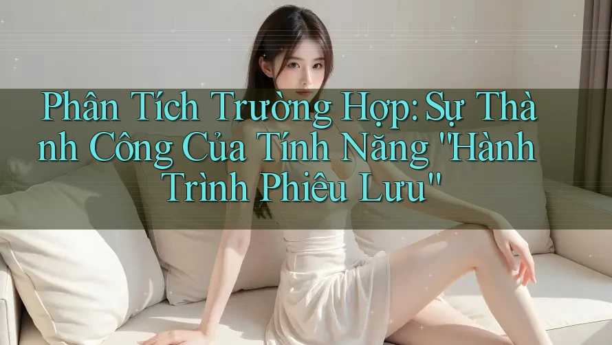 Phân Tích Trường Hợp: Sự Thành Công Của Tính Năng “Hành Trình Phiêu Lưu”