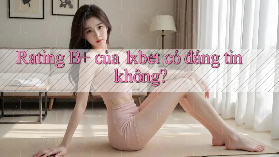 Rating B+ của 1xbet có đáng tin không? Rating B+ của 1xbet có đáng tin không?