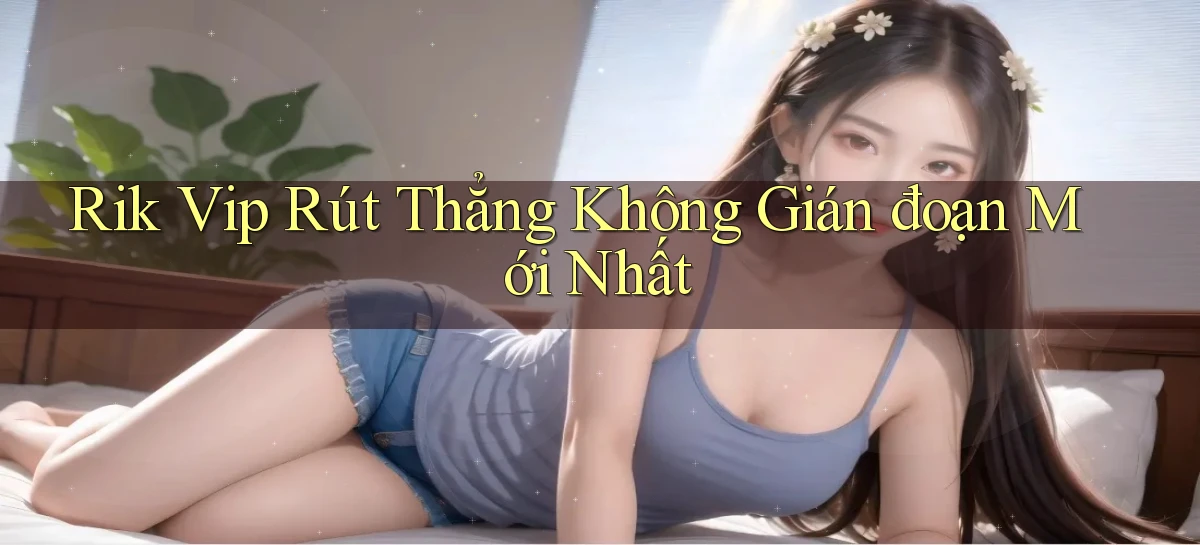rik vip rút thẳng không gián đoạn mới nhất