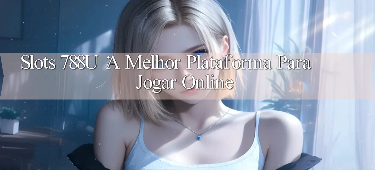Slots 788u： A Melhor Plataforma para Jogar Online