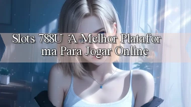 Slots 788u： A Melhor Plataforma para Jogar Online