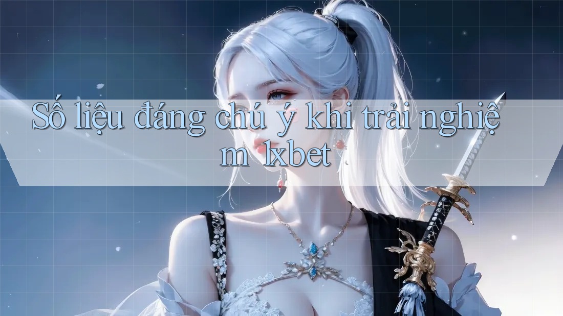 Số liệu đáng chú ý khi trải nghiệm 1xbet