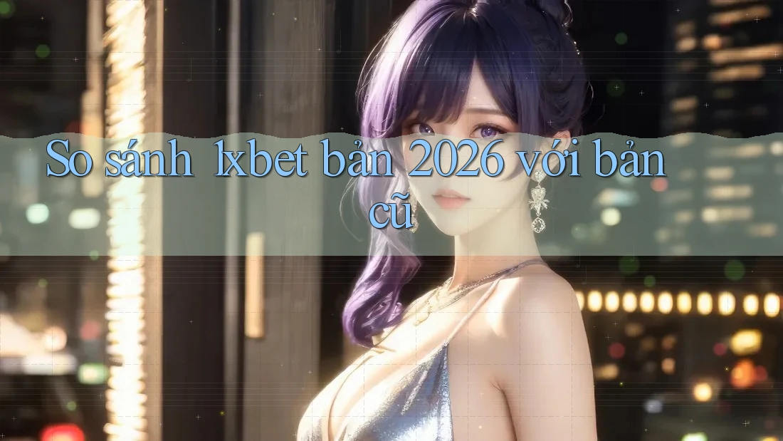 So sánh 1xbet bản 2026 với bản cũ So sánh 1xbet bản 2026 với bản cũ