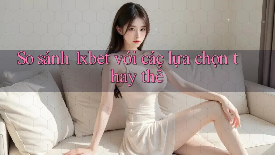 So sánh 1xbet với các lựa chọn thay thế So sánh 1xbet với các lựa chọn thay thế